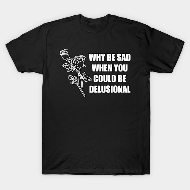 Why Be Sad When You Could Be Delusional T-Shirt by DemTeez